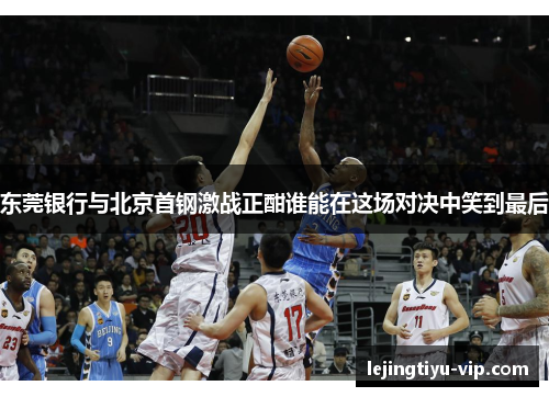 东莞银行与北京首钢激战正酣谁能在这场对决中笑到最后