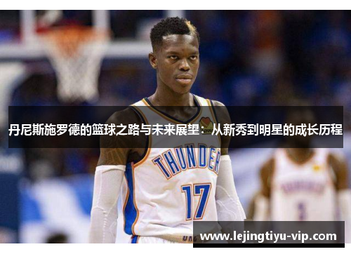 丹尼斯施罗德的篮球之路与未来展望：从新秀到明星的成长历程
