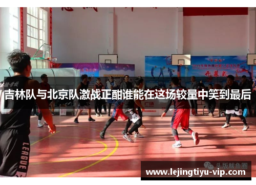 吉林队与北京队激战正酣谁能在这场较量中笑到最后