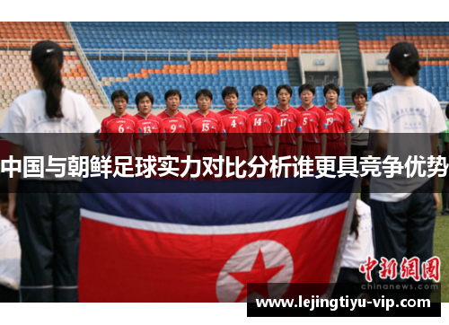 中国与朝鲜足球实力对比分析谁更具竞争优势
