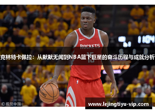 克林特卡佩拉：从默默无闻到NBA篮下巨星的奋斗历程与成就分析