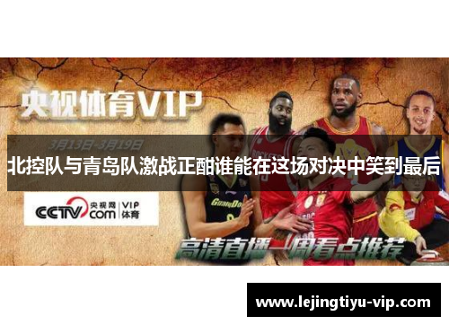 北控队与青岛队激战正酣谁能在这场对决中笑到最后