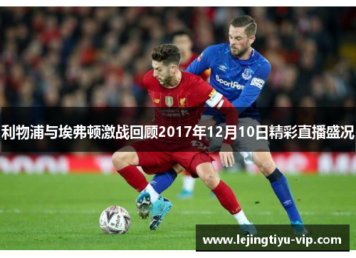 利物浦与埃弗顿激战回顾2017年12月10日精彩直播盛况