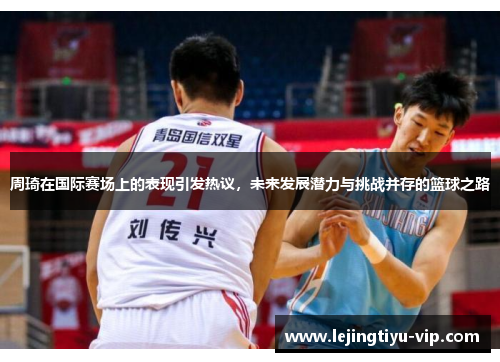 周琦在国际赛场上的表现引发热议，未来发展潜力与挑战并存的篮球之路